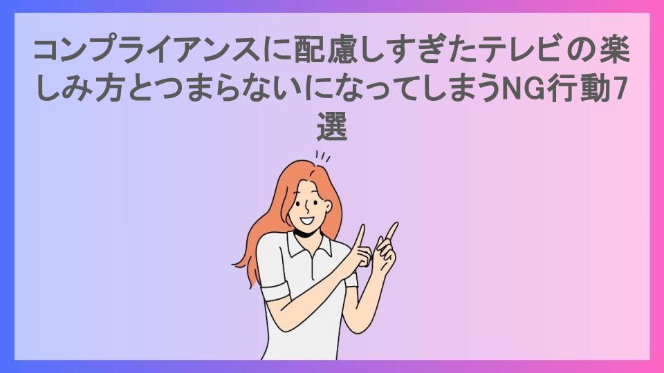 コンプライアンスに配慮しすぎたテレビの楽しみ方とつまらないになってしまうNG行動7選